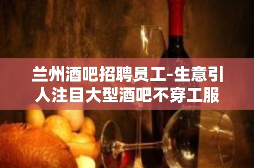 兰州酒吧招聘员工-生意引人注目大型酒吧不穿工服