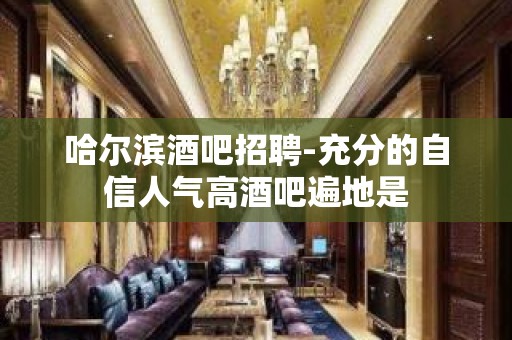 哈尔滨酒吧招聘-充分的自信人气高酒吧遍地是