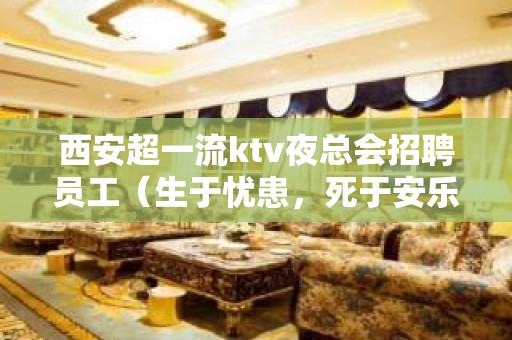 西安超一流ktv夜总会招聘员工（生于忧患，死于安乐）