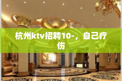 杭州ktv招聘10-，自己疗伤