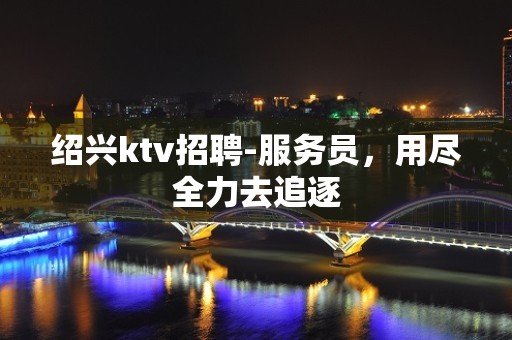 绍兴ktv招聘-服务员，用尽全力去追逐