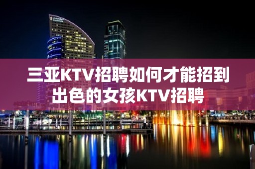 三亚KTV招聘如何才能招到出色的女孩KTV招聘