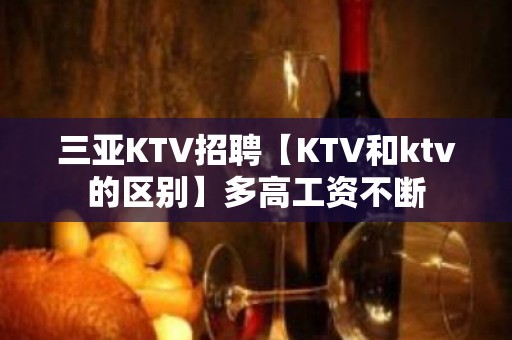 三亚KTV招聘【KTV和ktv的区别】多高工资不断