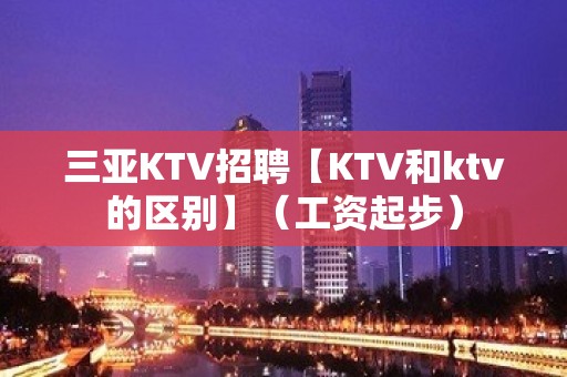 三亚KTV招聘【KTV和ktv的区别】（工资起步）