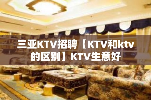 三亚KTV招聘【KTV和ktv的区别】KTV生意好