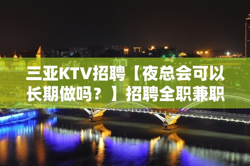 三亚KTV招聘【夜总会可以长期做吗？】招聘全职兼职服务生