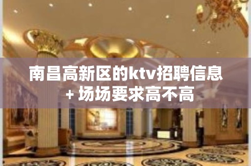 南昌高新区的ktv招聘信息﹢场场要求高不高