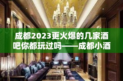 成都2023更火爆的几家酒吧你都玩过吗——成都小酒吧排名