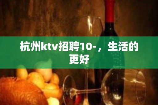 杭州ktv招聘10-，生活的更好