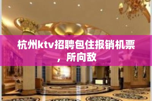 杭州ktv招聘包住报销机票，所向敌