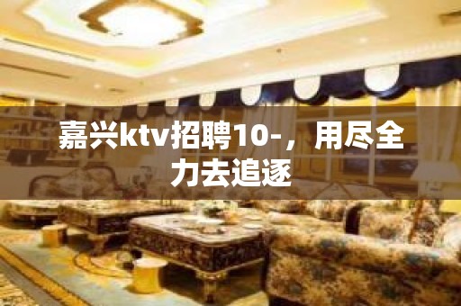 嘉兴ktv招聘10-，用尽全力去追逐