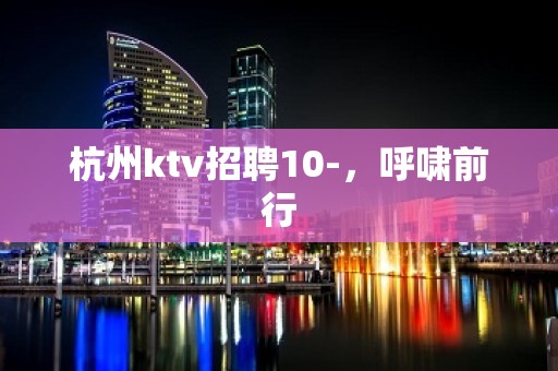 杭州ktv招聘10-，呼啸前行