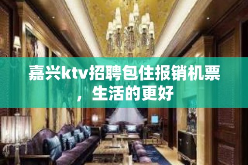 嘉兴ktv招聘包住报销机票，生活的更好