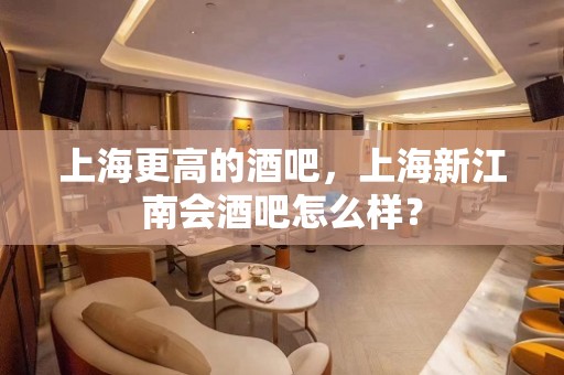 上海更高的酒吧，上海新江南会酒吧怎么样？