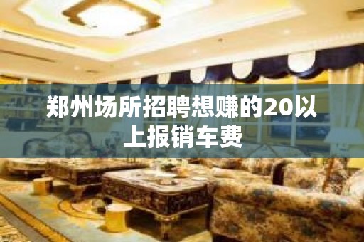 郑州场所招聘想赚的20以上报销车费