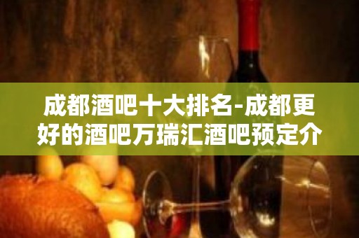 成都酒吧十大排名-成都更好的酒吧万瑞汇酒吧预定介绍