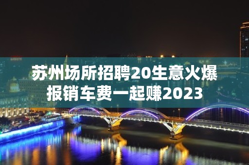 苏州场所招聘20生意火爆报销车费一起赚2023