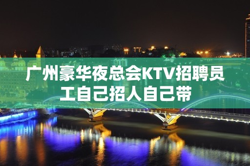 广州豪华夜总会KTV招聘员工自己招人自己带