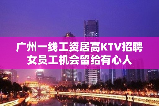 广州一线工资居高KTV招聘女员工机会留给有心人