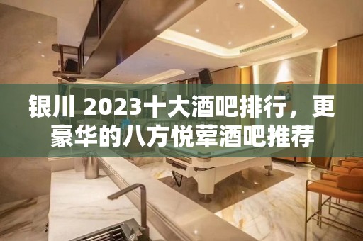 银川 2023十大酒吧排行，更豪华的八方悦荤酒吧推荐