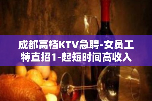 成都高档KTV急聘-女员工特直招1-起短时间高收入