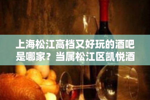 上海松江高档又好玩的酒吧是哪家？当属松江区凯悦酒吧