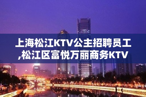 上海松江KTV公主招聘员工,松江区富悦万丽商务KTV业务直聘