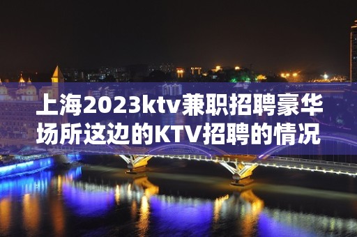 上海2023ktv兼职招聘豪华场所这边的KTV招聘的情况