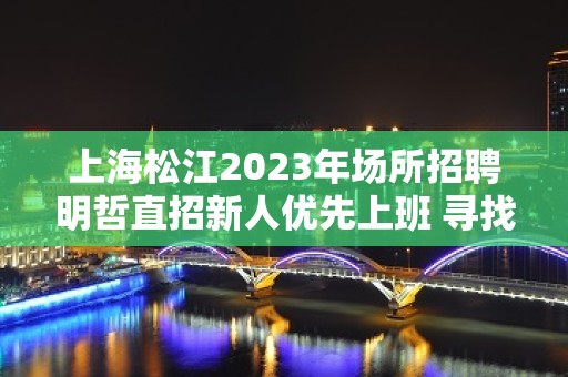 上海松江2023年场所招聘明哲直招新人优先上班 寻找有梦想的你