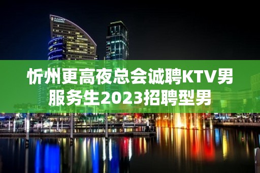 忻州更高夜总会诚聘KTV男服务生2023招聘型男