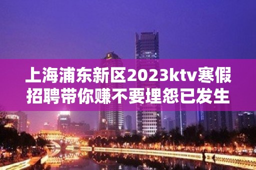 上海浦东新区2023ktv寒假招聘带你赚不要埋怨已发生事情。