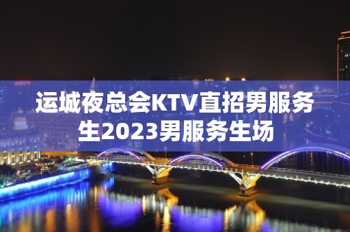 运城夜总会KTV直招男服务生2023男服务生场