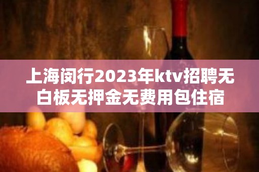 上海闵行2023年ktv招聘无白板无押金无费用包住宿