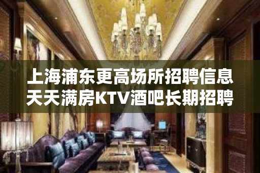 上海浦东更高场所招聘信息天天满房KTV酒吧长期招聘