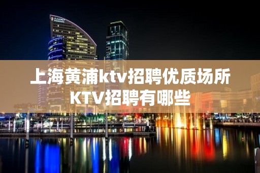 上海黄浦ktv招聘优质场所KTV招聘有哪些