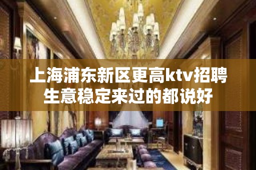 上海浦东新区更高ktv招聘生意稳定来过的都说好