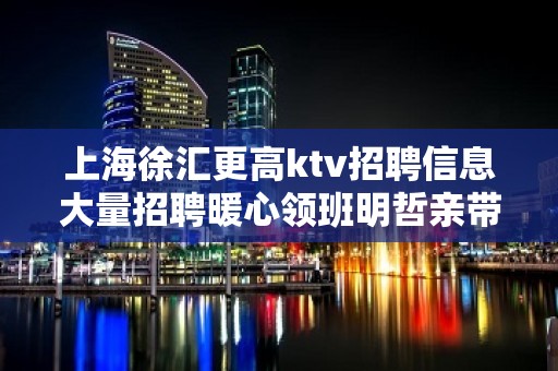 上海徐汇更高ktv招聘信息大量招聘暖心领班明哲亲带上班