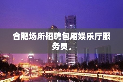 合肥场所招聘包厢娱乐厅服务员，