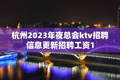 杭州2023年夜总会ktv招聘信息更新招聘工资1