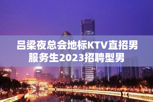 吕梁夜总会地标KTV直招男服务生2023招聘型男