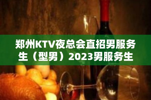 郑州KTV夜总会直招男服务生（型男）2023男服务生招聘