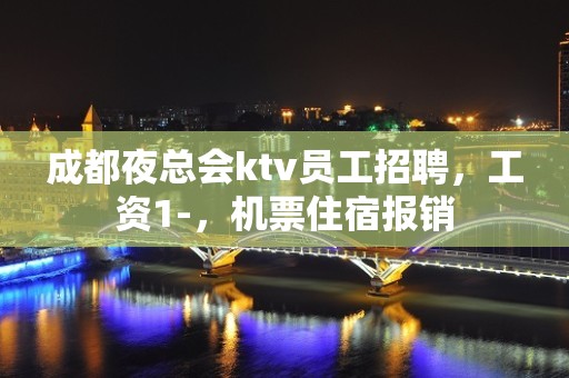 成都夜总会ktv员工招聘，工资1-，机票住宿报销