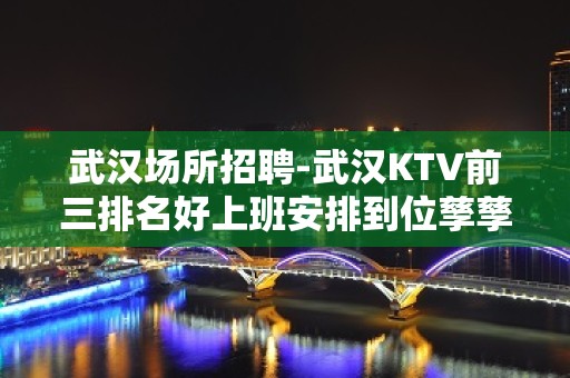 武汉场所招聘-武汉KTV前三排名好上班安排到位孳孳不息