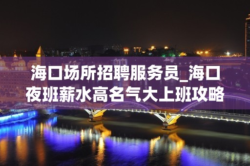 海口场所招聘服务员_海口夜班薪水高名气大上班攻略轻松管住