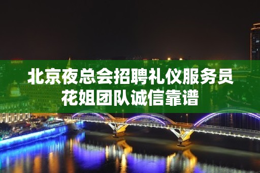 北京夜总会招聘礼仪服务员花姐团队诚信靠谱