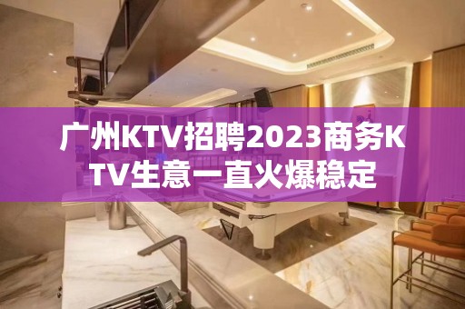 广州KTV招聘2023商务KTV生意一直火爆稳定