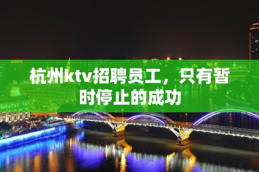 杭州ktv招聘员工，只有暂时停止的成功