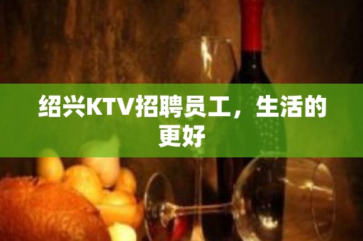 绍兴KTV招聘员工，生活的更好