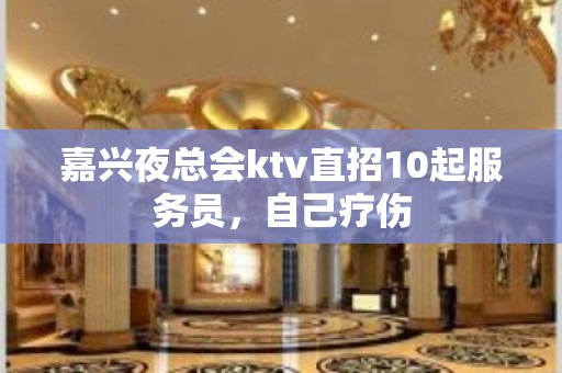 嘉兴夜总会ktv直招10起服务员，自己疗伤