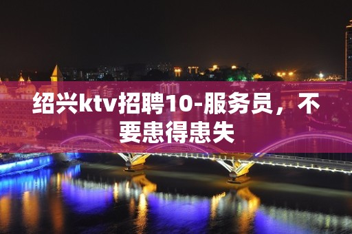 绍兴ktv招聘10-服务员，不要患得患失